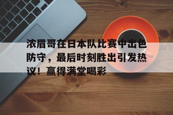 浓眉哥在日本队比赛中出色防守，最后时刻胜出引发热议！赢得满堂喝彩的简单介绍-爱游戏登录入口