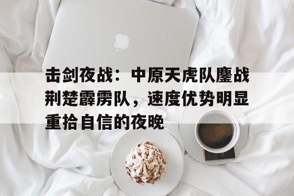 击剑夜战：中原天虎队鏖战荆楚霹雳队，速度优势明显重拾自信的夜晚的简单介绍-爱游戏官方网站
