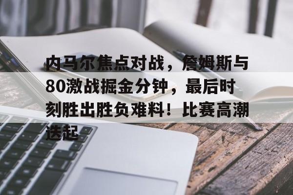 关于内马尔焦点对战，詹姆斯与80激战掘金分钟，最后时刻胜出胜负难料！比赛高潮迭起的信息-爱游戏平台下载