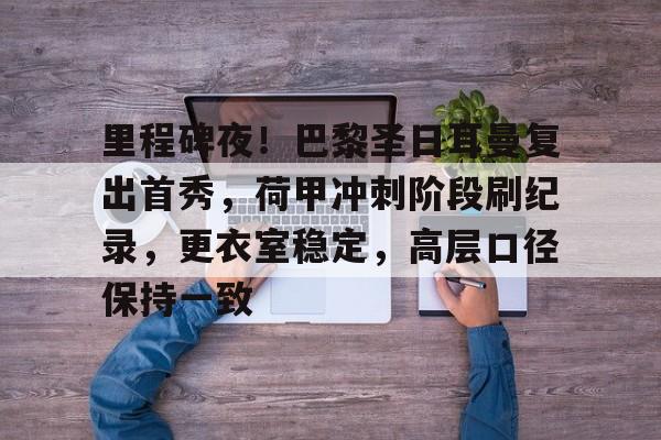 包含里程碑夜！巴黎圣日耳曼复出首秀，荷甲冲刺阶段刷纪录，更衣室稳定，高层口径保持一致的词条