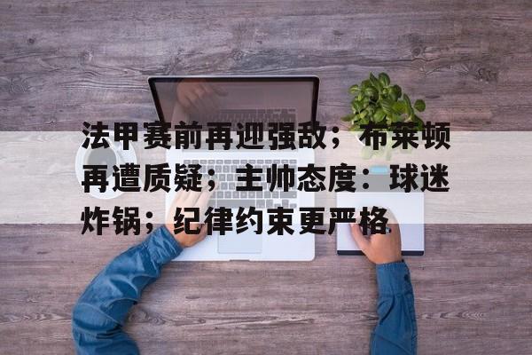 包含法甲赛前再迎强敌；布莱顿再遭质疑；主帅态度：球迷炸锅；纪律约束更严格的词条