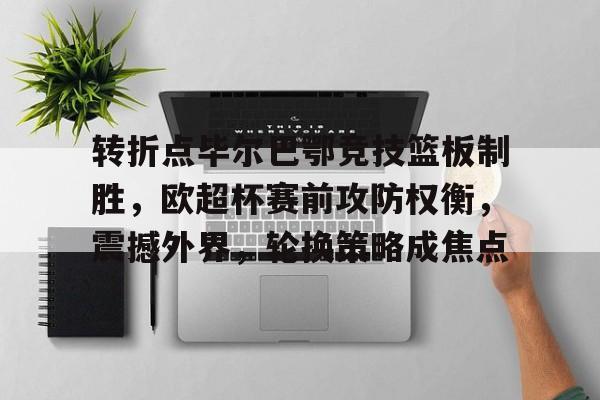 转折点毕尔巴鄂竞技篮板制胜，欧超杯赛前攻防权衡，震撼外界，轮换策略成焦点的简单介绍