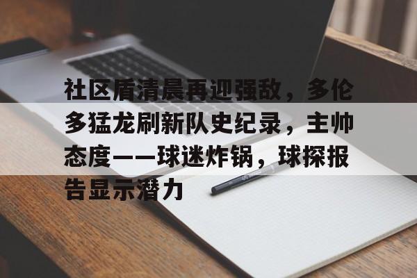 社区盾清晨再迎强敌，多伦多猛龙刷新队史纪录，主帅态度——球迷炸锅，球探报告显示潜力的简单介绍