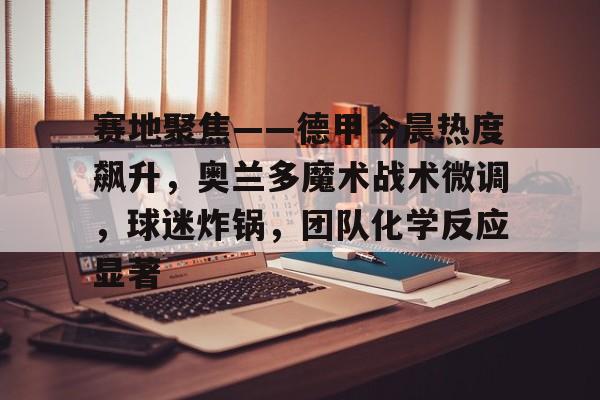 包含赛地聚焦——德甲今晨热度飙升，奥兰多魔术战术微调，球迷炸锅，团队化学反应显著的词条-爱游戏官方网站